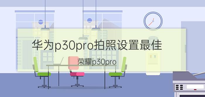 华为p30pro拍照设置最佳 荣耀p30pro 拍照怎样调？